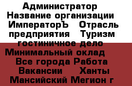 Администратор › Название организации ­ ИмператорЪ › Отрасль предприятия ­ Туризм, гостиничное дело › Минимальный оклад ­ 1 - Все города Работа » Вакансии   . Ханты-Мансийский,Мегион г.